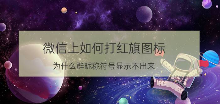 微信上如何打红旗图标 为什么群昵称符号显示不出来？